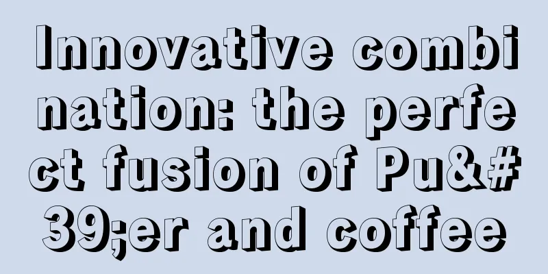Innovative combination: the perfect fusion of Pu'er and coffee