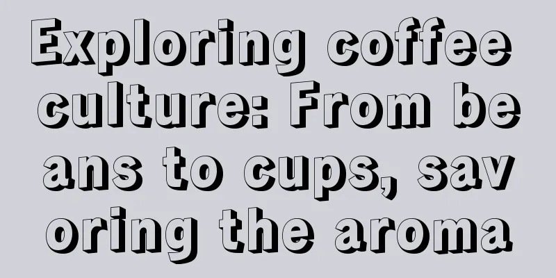 Exploring coffee culture: From beans to cups, savoring the aroma