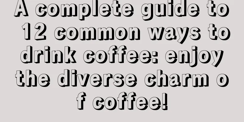 A complete guide to 12 common ways to drink coffee: enjoy the diverse charm of coffee!