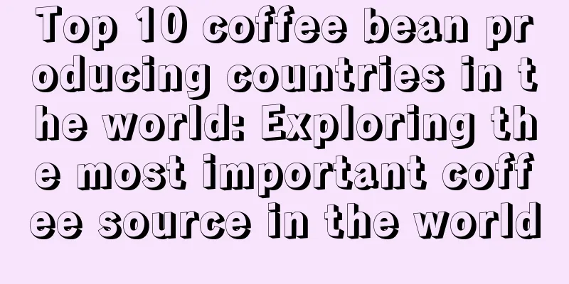 Top 10 coffee bean producing countries in the world: Exploring the most important coffee source in the world
