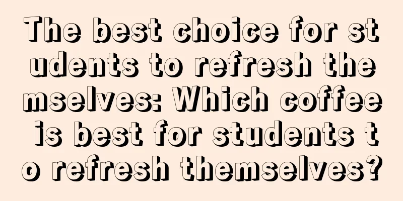 The best choice for students to refresh themselves: Which coffee is best for students to refresh themselves?