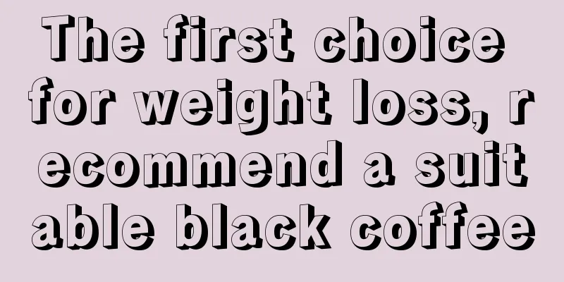 The first choice for weight loss, recommend a suitable black coffee