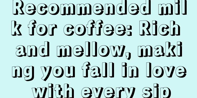 Recommended milk for coffee: Rich and mellow, making you fall in love with every sip