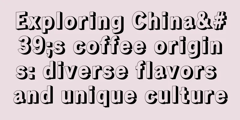 Exploring China's coffee origins: diverse flavors and unique culture