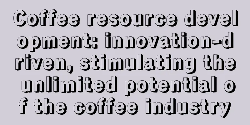 Coffee resource development: innovation-driven, stimulating the unlimited potential of the coffee industry