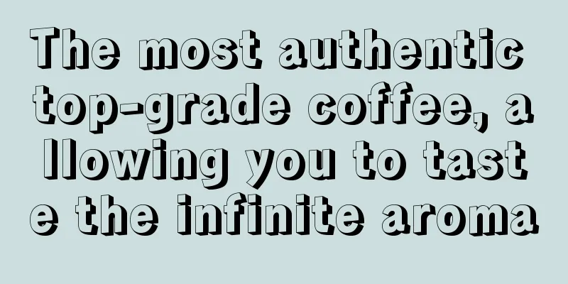 The most authentic top-grade coffee, allowing you to taste the infinite aroma