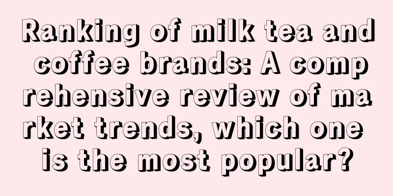 Ranking of milk tea and coffee brands: A comprehensive review of market trends, which one is the most popular?