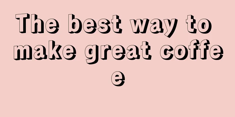 The best way to make great coffee