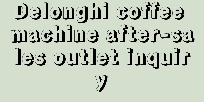 Delonghi coffee machine after-sales outlet inquiry