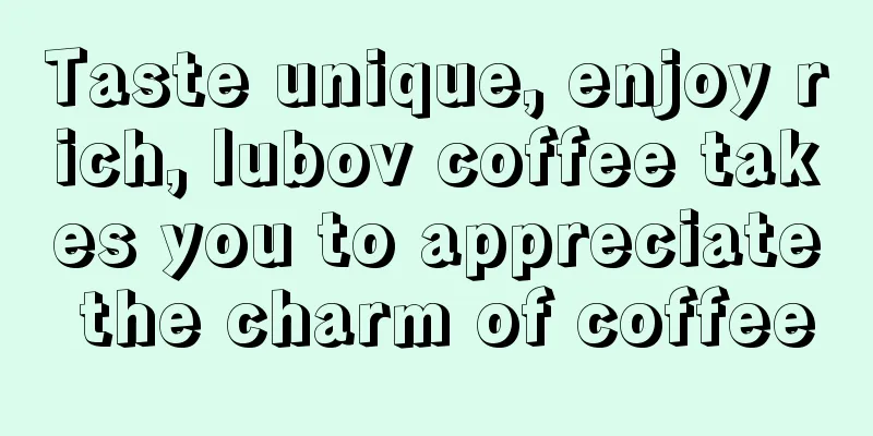 Taste unique, enjoy rich, lubov coffee takes you to appreciate the charm of coffee
