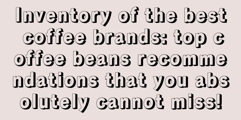 Inventory of the best coffee brands: top coffee beans recommendations that you absolutely cannot miss!