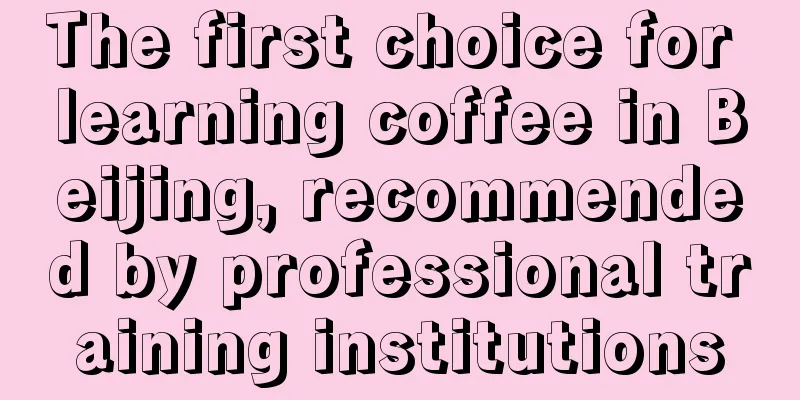 The first choice for learning coffee in Beijing, recommended by professional training institutions