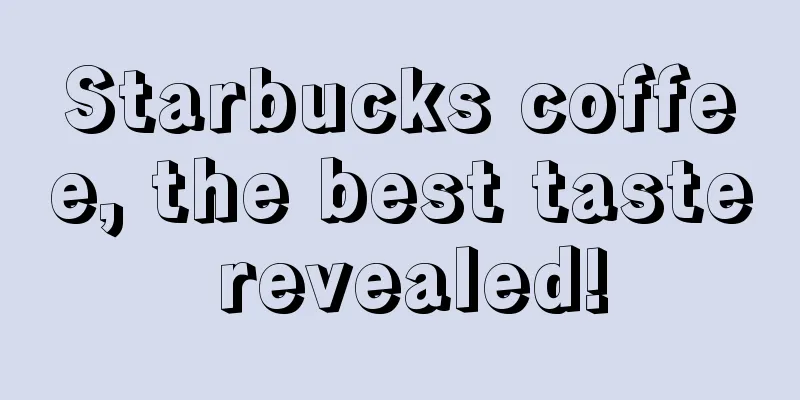 Starbucks coffee, the best taste revealed!