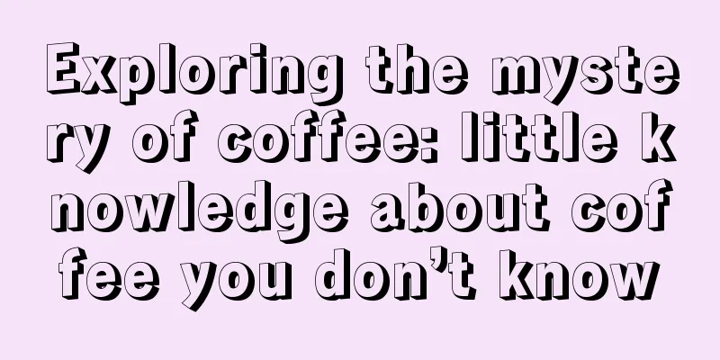 Exploring the mystery of coffee: little knowledge about coffee you don’t know