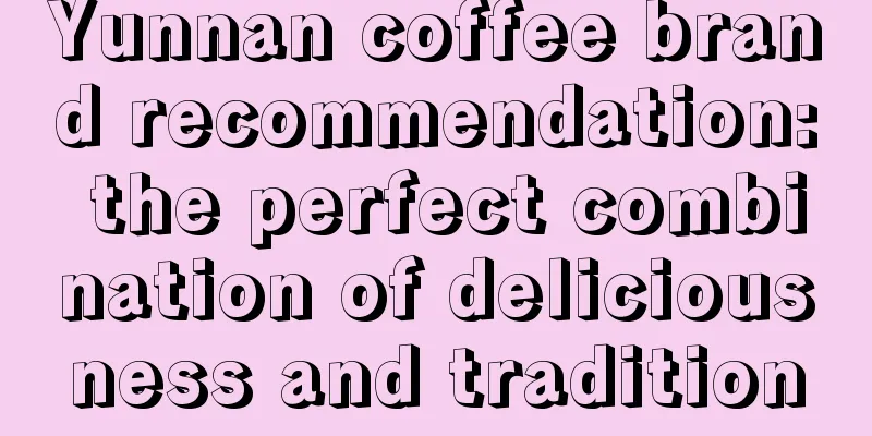 Yunnan coffee brand recommendation: the perfect combination of deliciousness and tradition