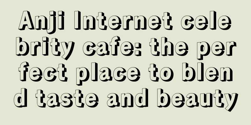 Anji Internet celebrity cafe: the perfect place to blend taste and beauty
