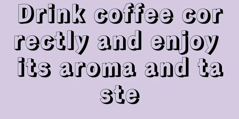 Drink coffee correctly and enjoy its aroma and taste