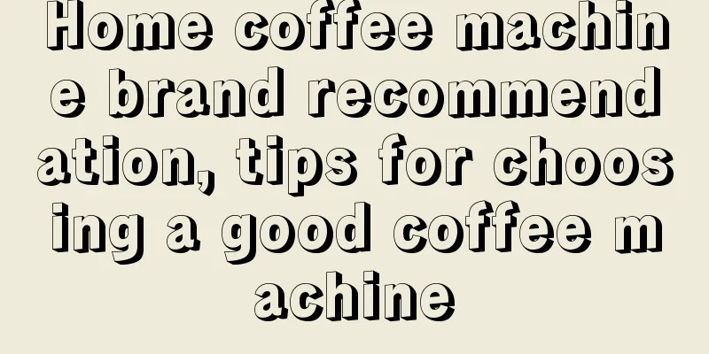Home coffee machine brand recommendation, tips for choosing a good coffee machine