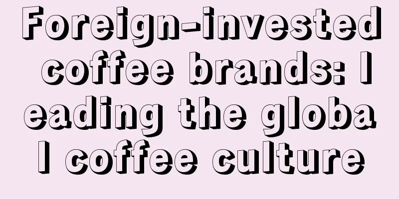 Foreign-invested coffee brands: leading the global coffee culture