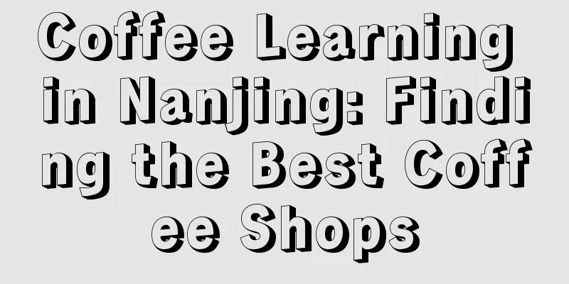 Coffee Learning in Nanjing: Finding the Best Coffee Shops