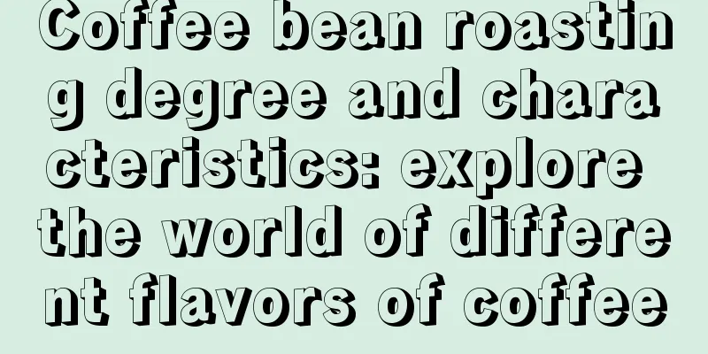Coffee bean roasting degree and characteristics: explore the world of different flavors of coffee