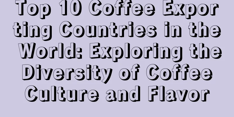 Top 10 Coffee Exporting Countries in the World: Exploring the Diversity of Coffee Culture and Flavor