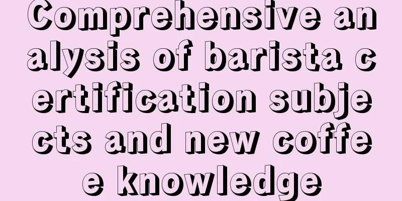 Comprehensive analysis of barista certification subjects and new coffee knowledge