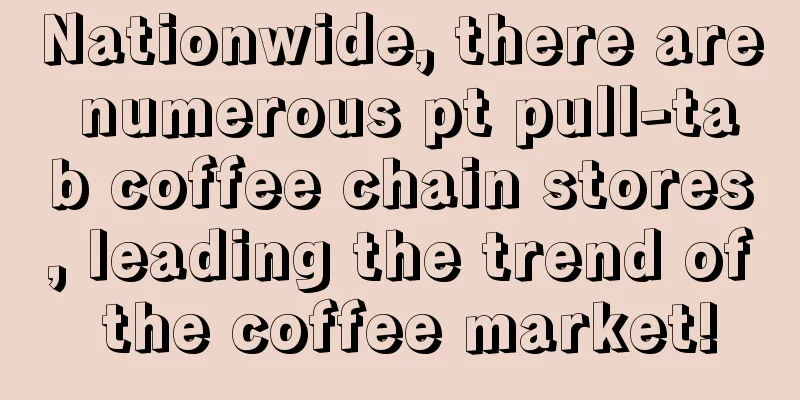 Nationwide, there are numerous pt pull-tab coffee chain stores, leading the trend of the coffee market!