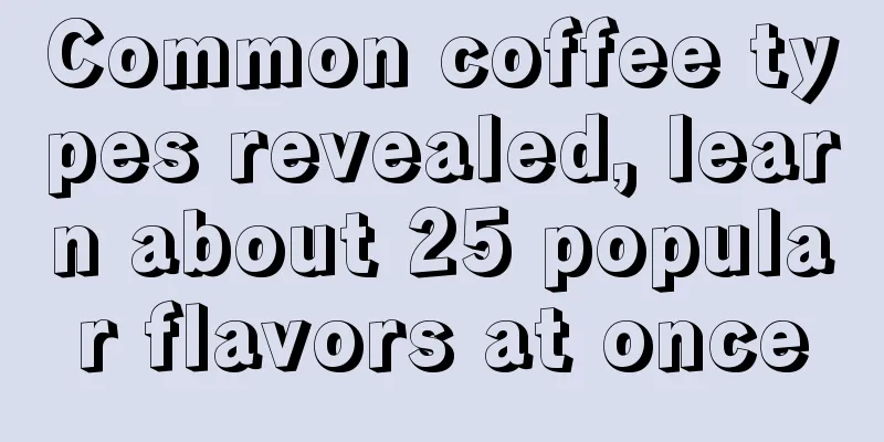 Common coffee types revealed, learn about 25 popular flavors at once