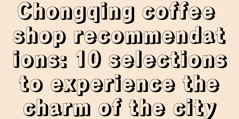 Chongqing coffee shop recommendations: 10 selections to experience the charm of the city