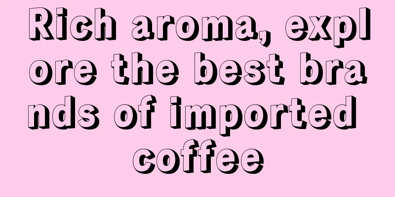 Rich aroma, explore the best brands of imported coffee