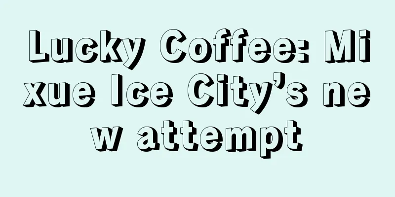 Lucky Coffee: Mixue Ice City’s new attempt