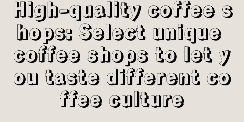 High-quality coffee shops: Select unique coffee shops to let you taste different coffee culture