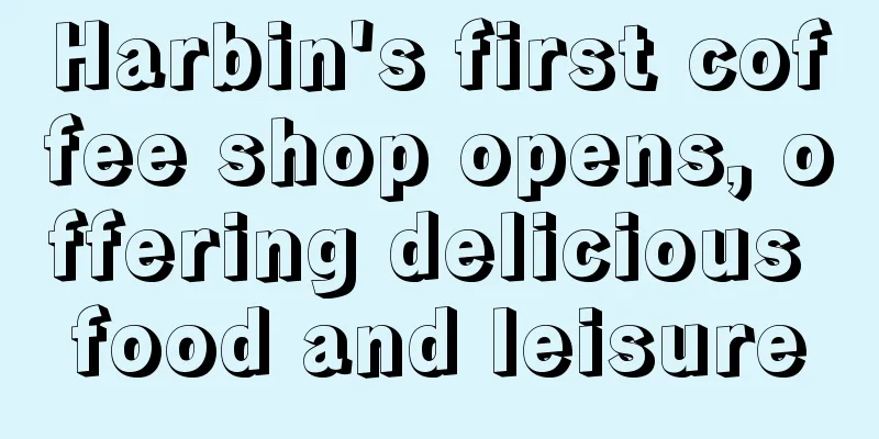 Harbin's first coffee shop opens, offering delicious food and leisure
