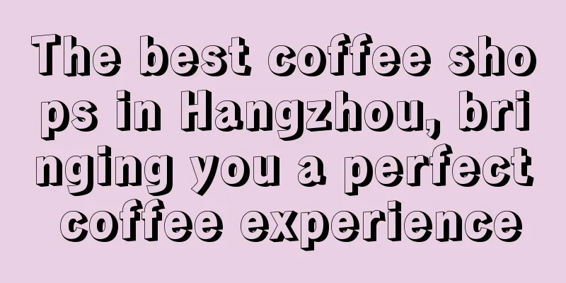The best coffee shops in Hangzhou, bringing you a perfect coffee experience