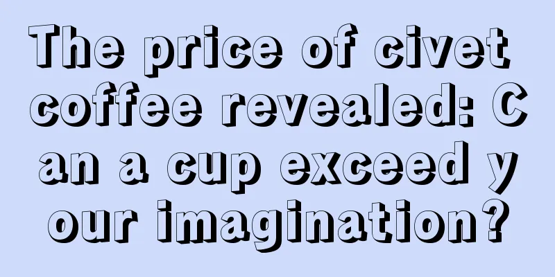 The price of civet coffee revealed: Can a cup exceed your imagination?