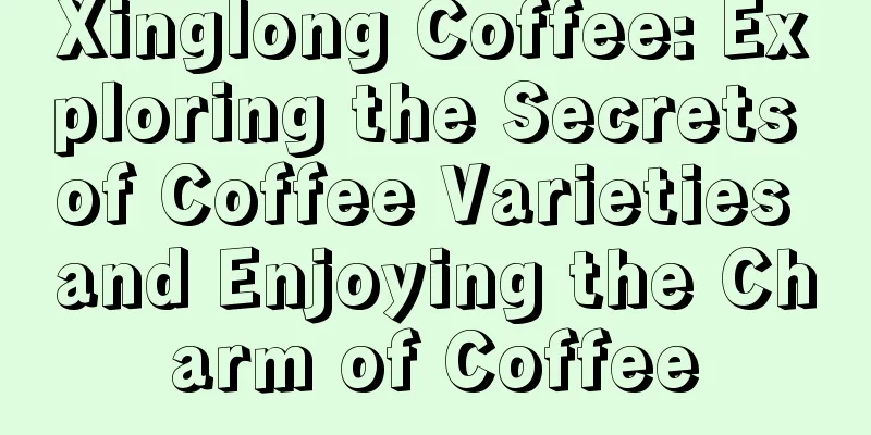 Xinglong Coffee: Exploring the Secrets of Coffee Varieties and Enjoying the Charm of Coffee