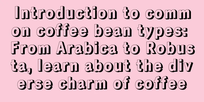 Introduction to common coffee bean types: From Arabica to Robusta, learn about the diverse charm of coffee