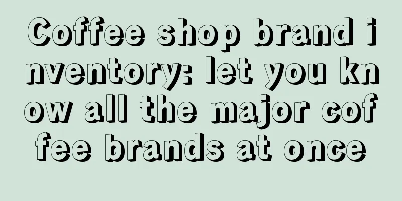 Coffee shop brand inventory: let you know all the major coffee brands at once