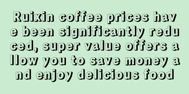 Ruixin coffee prices have been significantly reduced, super value offers allow you to save money and enjoy delicious food