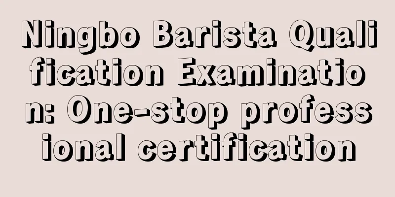 Ningbo Barista Qualification Examination: One-stop professional certification