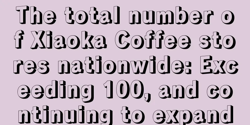 The total number of Xiaoka Coffee stores nationwide: Exceeding 100, and continuing to expand