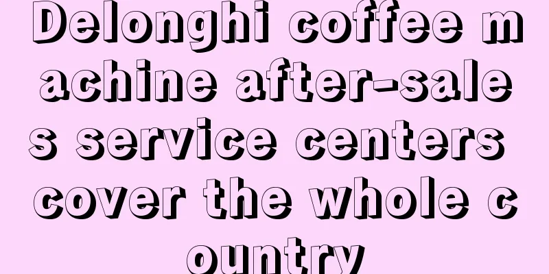 Delonghi coffee machine after-sales service centers cover the whole country