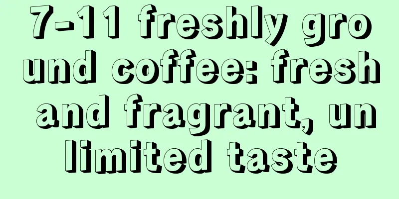 7-11 freshly ground coffee: fresh and fragrant, unlimited taste